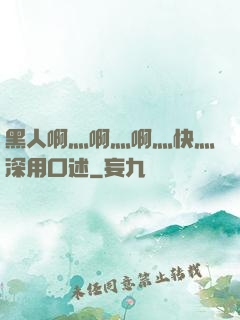 黑人啊灬啊灬啊灬快灬深用口述