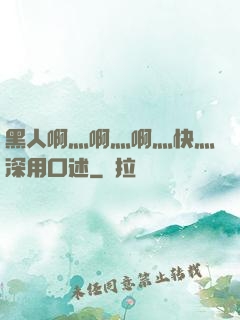 黑人啊灬啊灬啊灬快灬深用口述