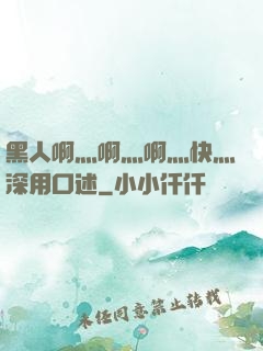 黑人啊灬啊灬啊灬快灬深用口述