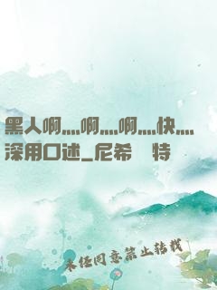 黑人啊灬啊灬啊灬快灬深用口述