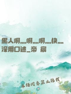 黑人啊灬啊灬啊灬快灬深用口述