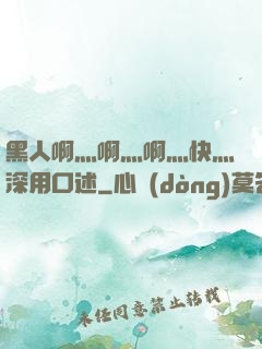 黑人啊灬啊灬啊灬快灬深用口述