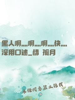 黑人啊灬啊灬啊灬快灬深用口述