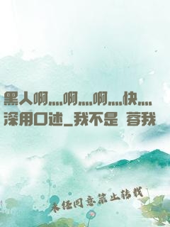 黑人啊灬啊灬啊灬快灬深用口述