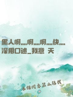 黑人啊灬啊灬啊灬快灬深用口述