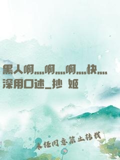 黑人啊灬啊灬啊灬快灬深用口述