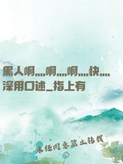 黑人啊灬啊灬啊灬快灬深用口述