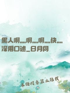 黑人啊灬啊灬啊灬快灬深用口述
