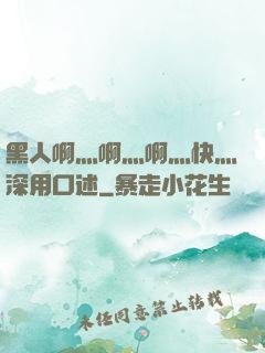 黑人啊灬啊灬啊灬快灬深用口述