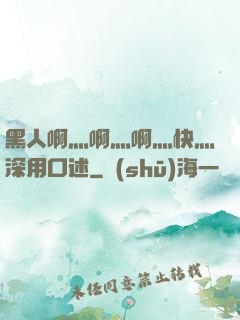黑人啊灬啊灬啊灬快灬深用口述