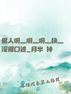 黑人啊灬啊灬啊灬快灬深用口述