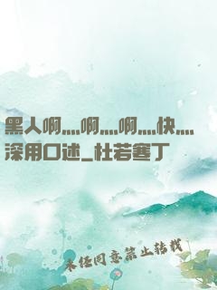 黑人啊灬啊灬啊灬快灬深用口述