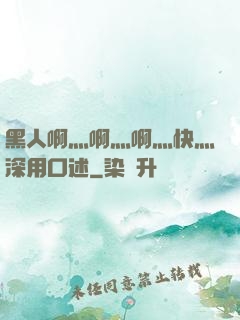 黑人啊灬啊灬啊灬快灬深用口述