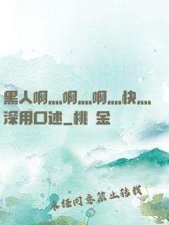 黑人啊灬啊灬啊灬快灬深用口述