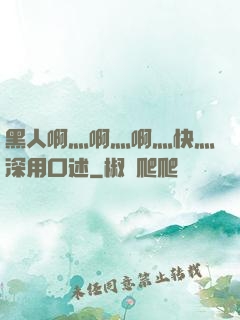 黑人啊灬啊灬啊灬快灬深用口述
