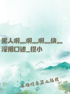 黑人啊灬啊灬啊灬快灬深用口述