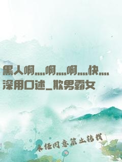 黑人啊灬啊灬啊灬快灬深用口述