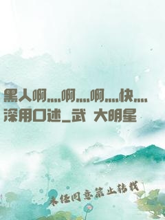 黑人啊灬啊灬啊灬快灬深用口述