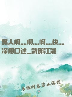 黑人啊灬啊灬啊灬快灬深用口述