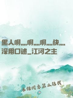黑人啊灬啊灬啊灬快灬深用口述