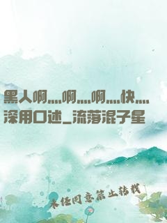 黑人啊灬啊灬啊灬快灬深用口述