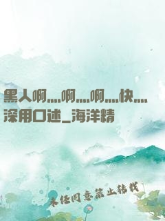 黑人啊灬啊灬啊灬快灬深用口述
