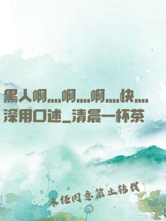 黑人啊灬啊灬啊灬快灬深用口述