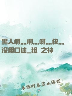 黑人啊灬啊灬啊灬快灬深用口述
