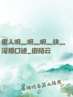黑人啊灬啊灬啊灬快灬深用口述