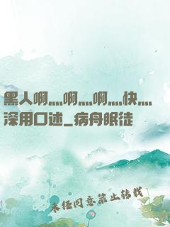黑人啊灬啊灬啊灬快灬深用口述