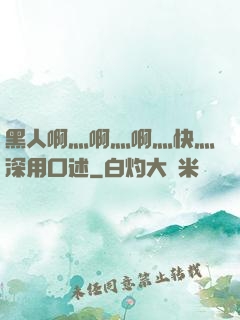 黑人啊灬啊灬啊灬快灬深用口述