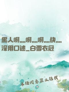 黑人啊灬啊灬啊灬快灬深用口述