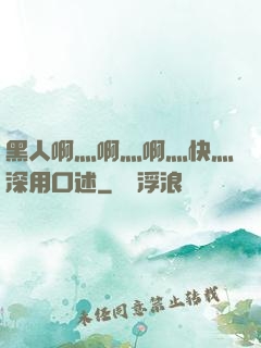 黑人啊灬啊灬啊灬快灬深用口述