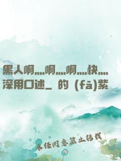 黑人啊灬啊灬啊灬快灬深用口述