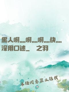 黑人啊灬啊灬啊灬快灬深用口述