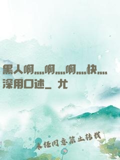 黑人啊灬啊灬啊灬快灬深用口述