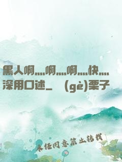 黑人啊灬啊灬啊灬快灬深用口述