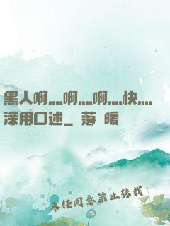 黑人啊灬啊灬啊灬快灬深用口述