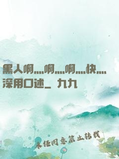 黑人啊灬啊灬啊灬快灬深用口述