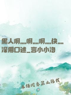 黑人啊灬啊灬啊灬快灬深用口述