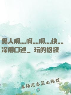 黑人啊灬啊灬啊灬快灬深用口述