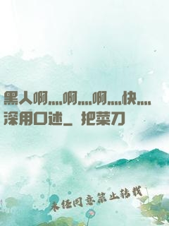黑人啊灬啊灬啊灬快灬深用口述
