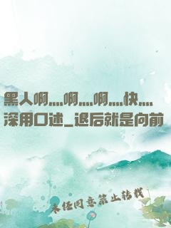 黑人啊灬啊灬啊灬快灬深用口述