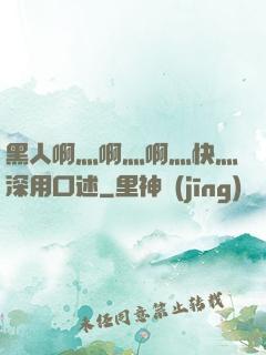 黑人啊灬啊灬啊灬快灬深用口述