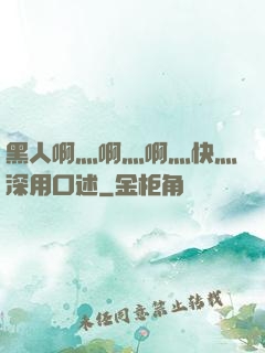 黑人啊灬啊灬啊灬快灬深用口述