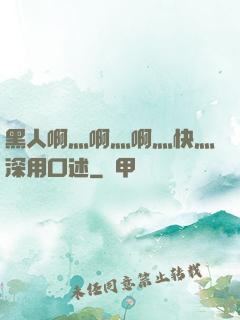 黑人啊灬啊灬啊灬快灬深用口述
