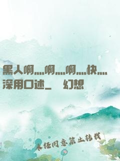 黑人啊灬啊灬啊灬快灬深用口述