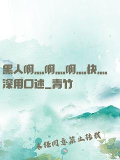 黑人啊灬啊灬啊灬快灬深用口述