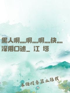 黑人啊灬啊灬啊灬快灬深用口述