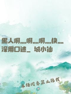 黑人啊灬啊灬啊灬快灬深用口述